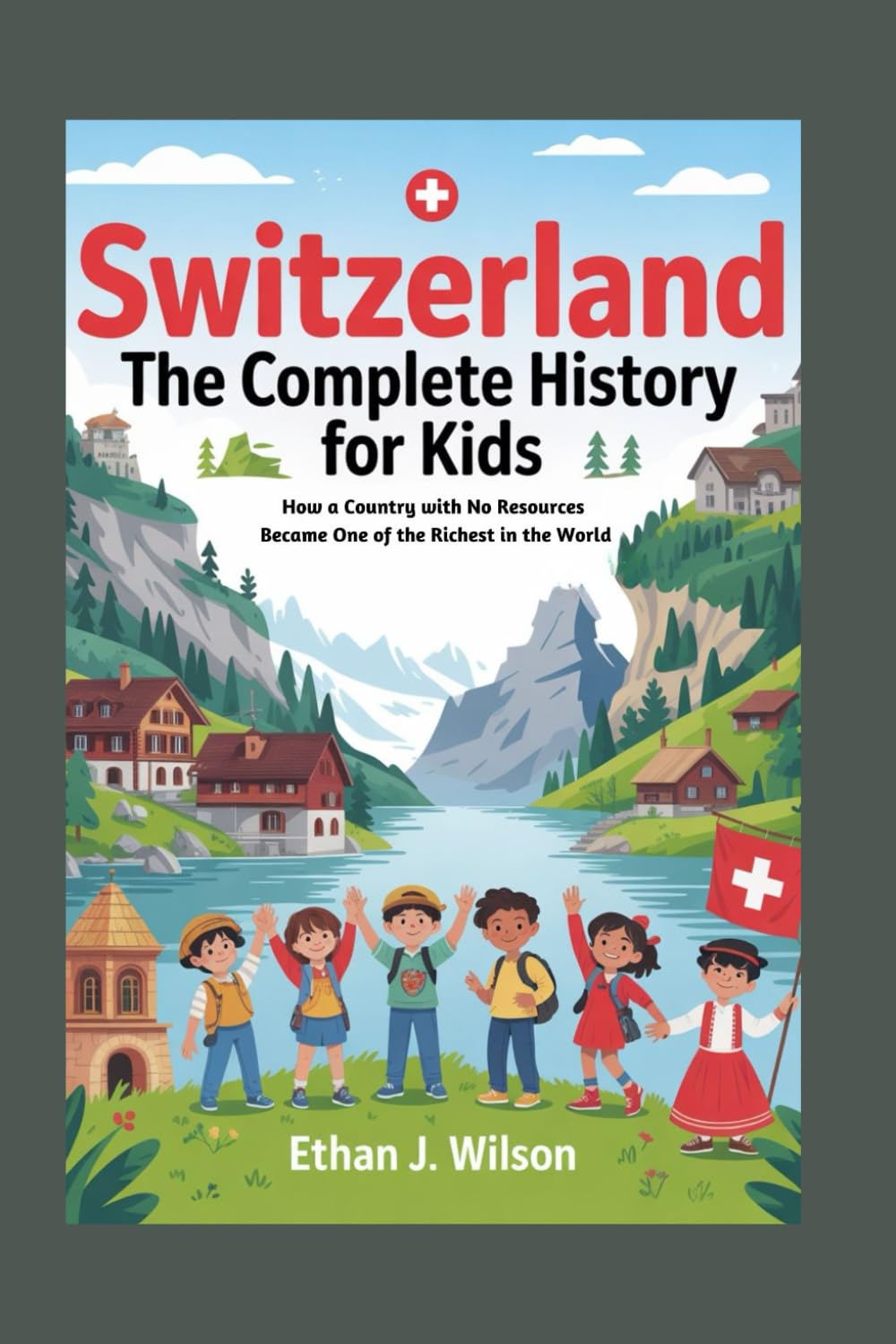 SWITZERLAND: The Complete History for Kids: How a Country with No Resources Became One of the Richest in the World (Collections of Historical Country Books in Europe)