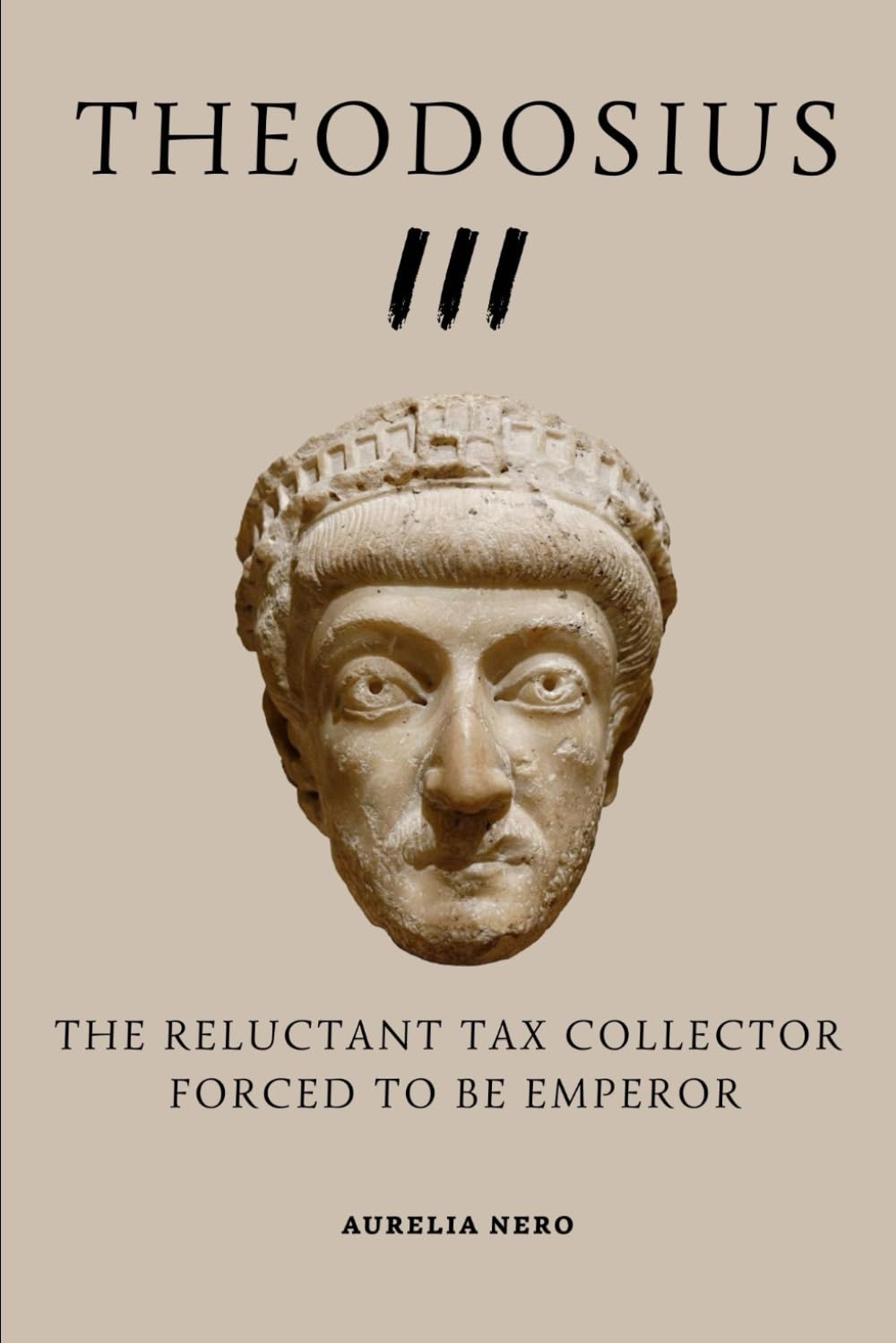 Theodosius III: The Reluctant Tax Collector Forced to Be Emperor (ROME'S GOD-EMPERORS SAGA)
