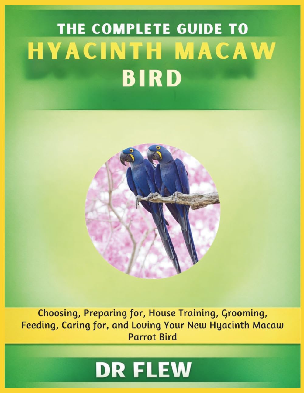 THE COMPLETE GUIDE TO HYACINTH MACAW BIRD: CHOOSING, PREPARING FOR, HOUSE TRAINING, GROOMING, FEEDING, CARING FOR AND LOVING YOUR NEW HYACINTH MACAW BIRD