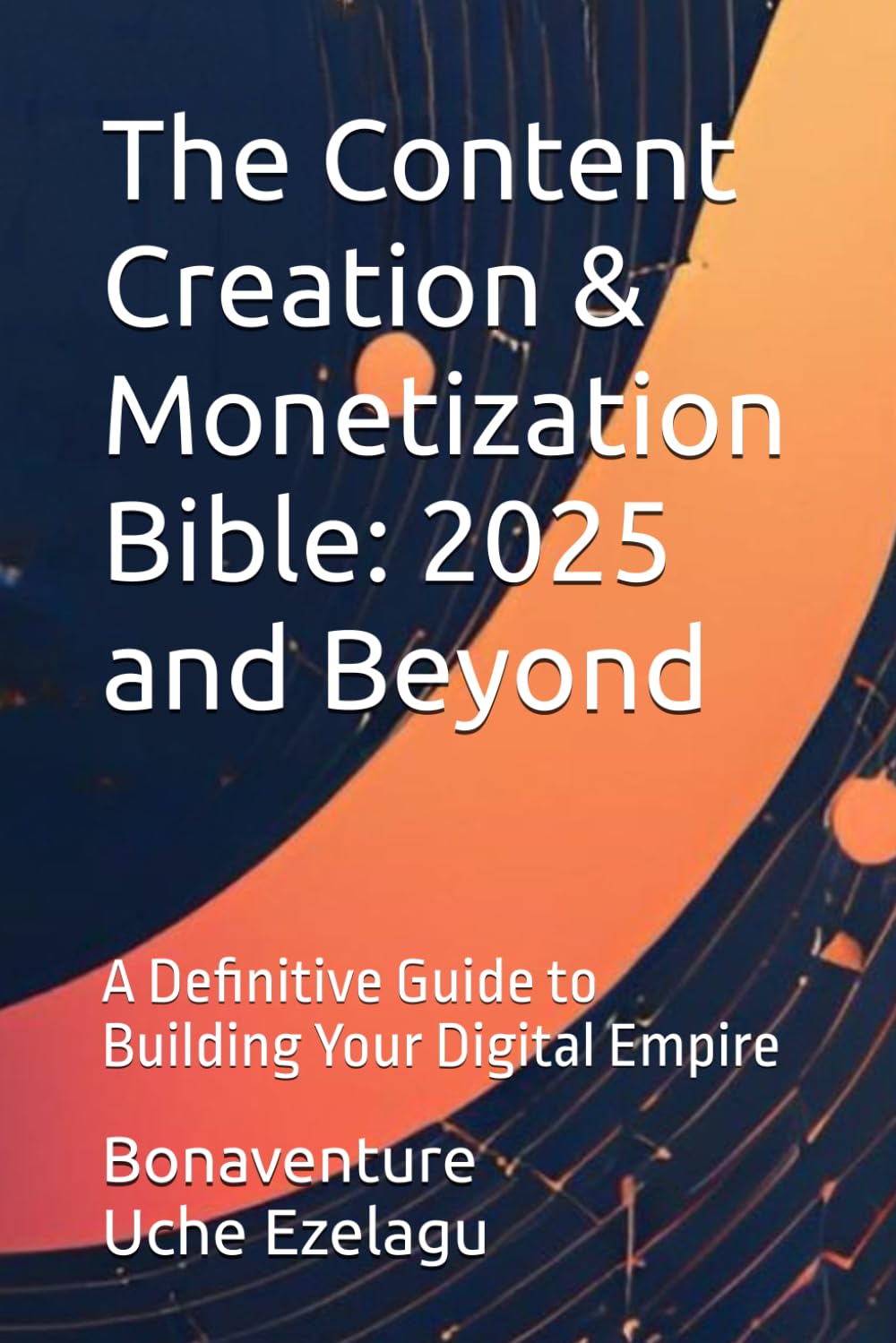 The Content Creation & Monetization Bible: 2025 and Beyond: A Definitive Guide to Building Your Digital Empire