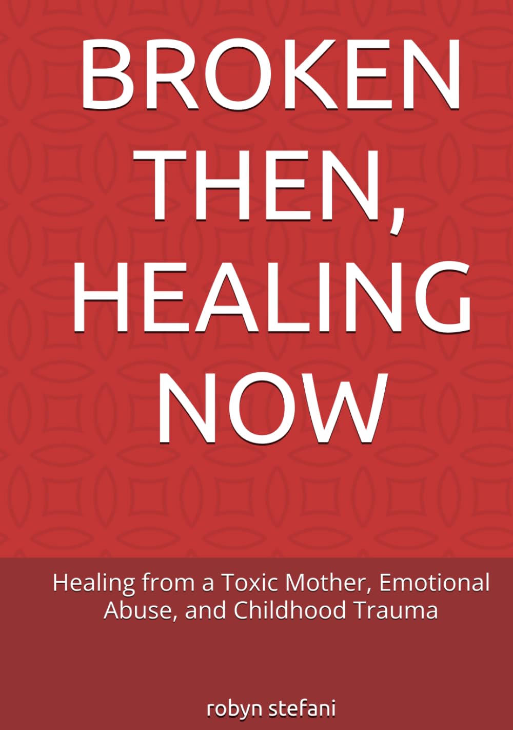 BROKEN THEN, HEALING NOW: Healing from a Toxic Mother, Emotional Abuse, and Childhood Trauma