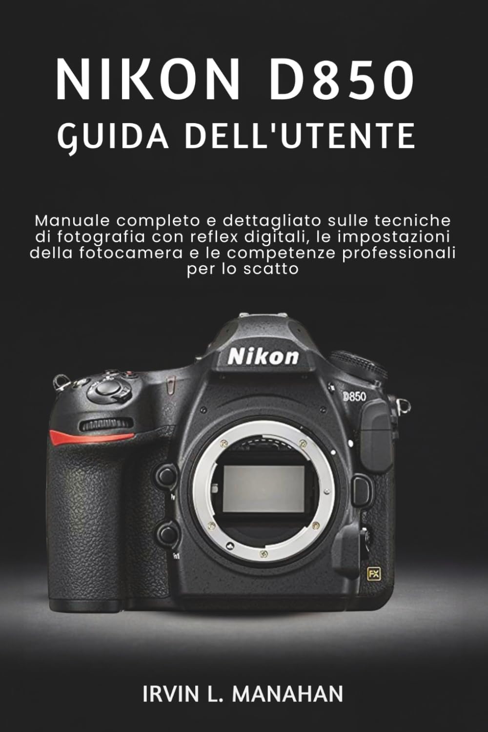 NIKON D850 GUIDA DELL'UTENTE: Manuale completo e dettagliato sulle tecniche di fotografia con reflex digitali, le impostazioni della fotocamera e le competenze professionali per lo scatto.