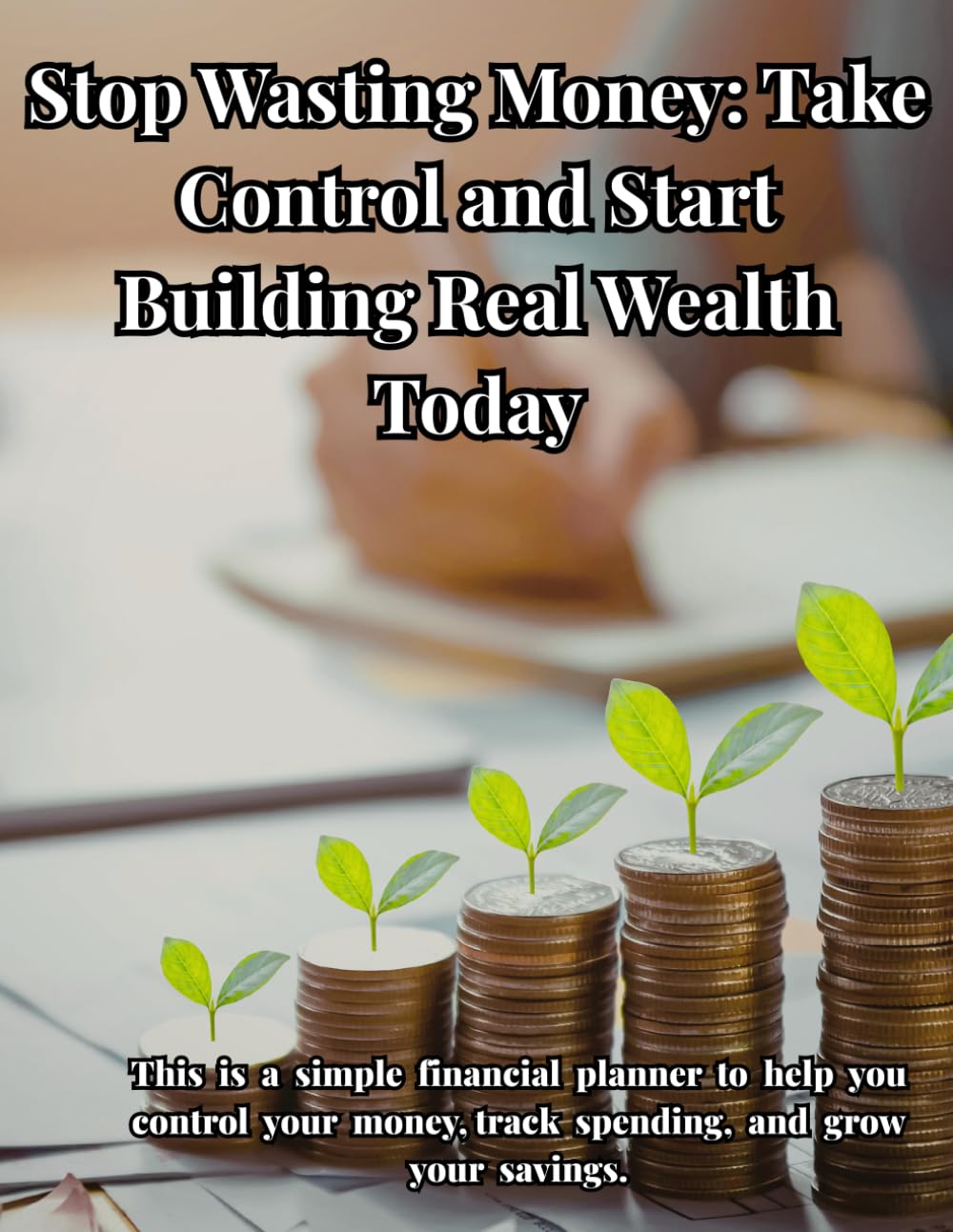 Stop Wasting Money: Take Control Start Building Real Wealth Today: Master your money, stay organized, and build lasting wealth with a simple system for tracking bills and expenses