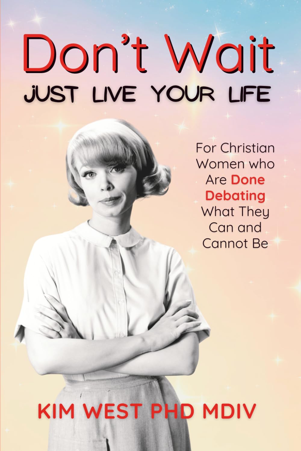 Don't Wait Just Live Your Life: For Christian Women who Are Done Debating What They Can and Cannot Be