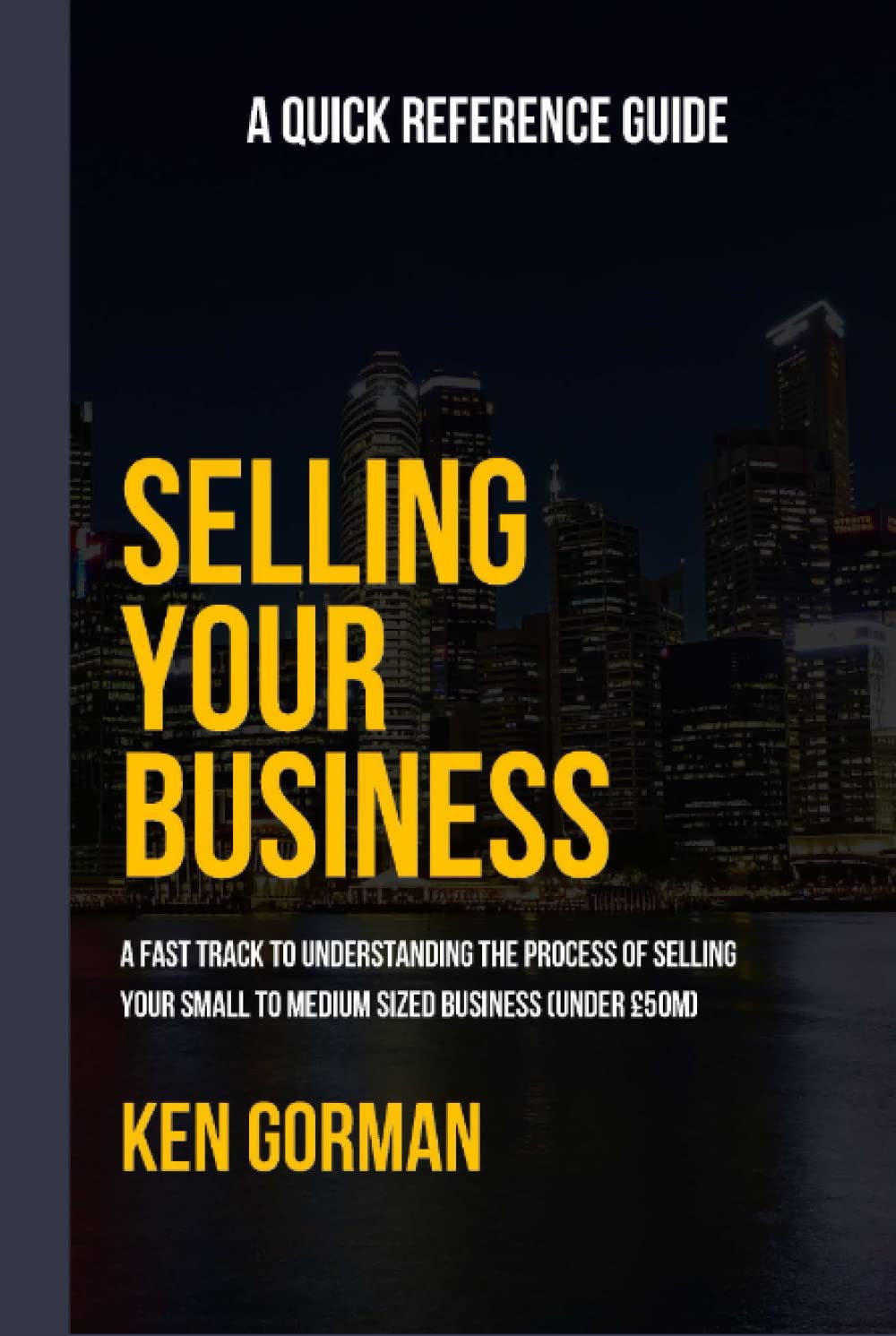 Selling Your Business: A Quick Reference Guide (Ken Gorman - Business Sale Specialist - Series on Buying and Selling Businesses)