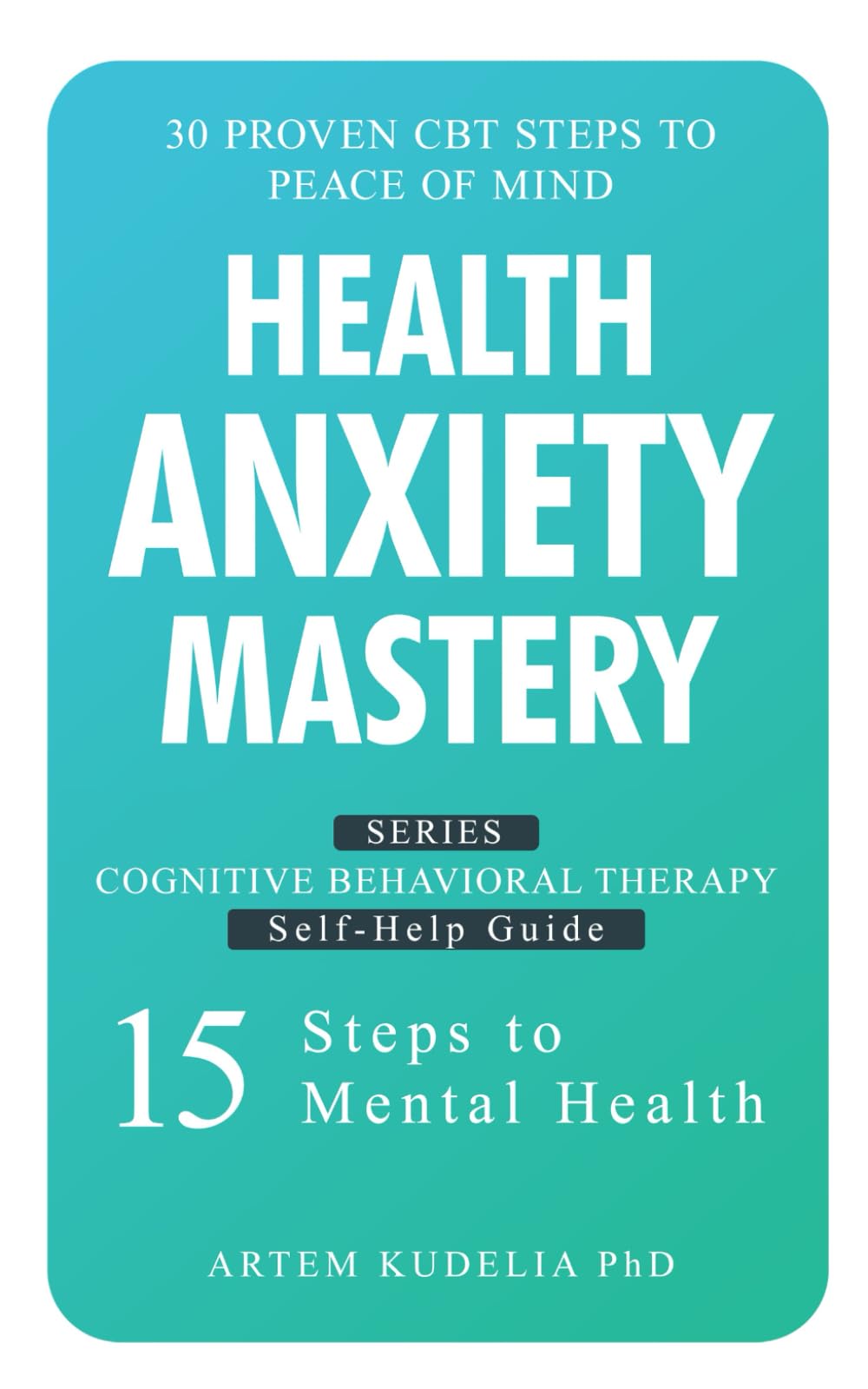Health Anxiety Mastery: 30 Proven CBT Steps to Peace of Mind (Cognitive Behavioral Therapy Self-Help Guide: 15 Steps to Mental Health)