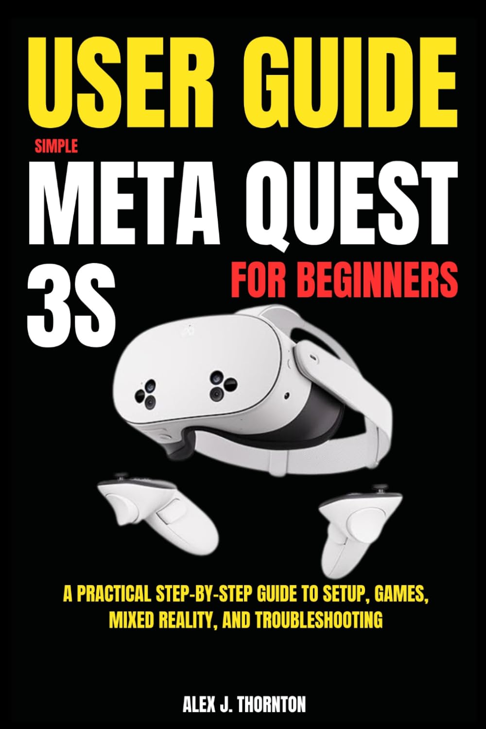 Simple Meta Quest 3S User Guide for Beginners: A Practical Step-by-Step Guide to Setup, Games, Mixed Reality, and Troubleshooting