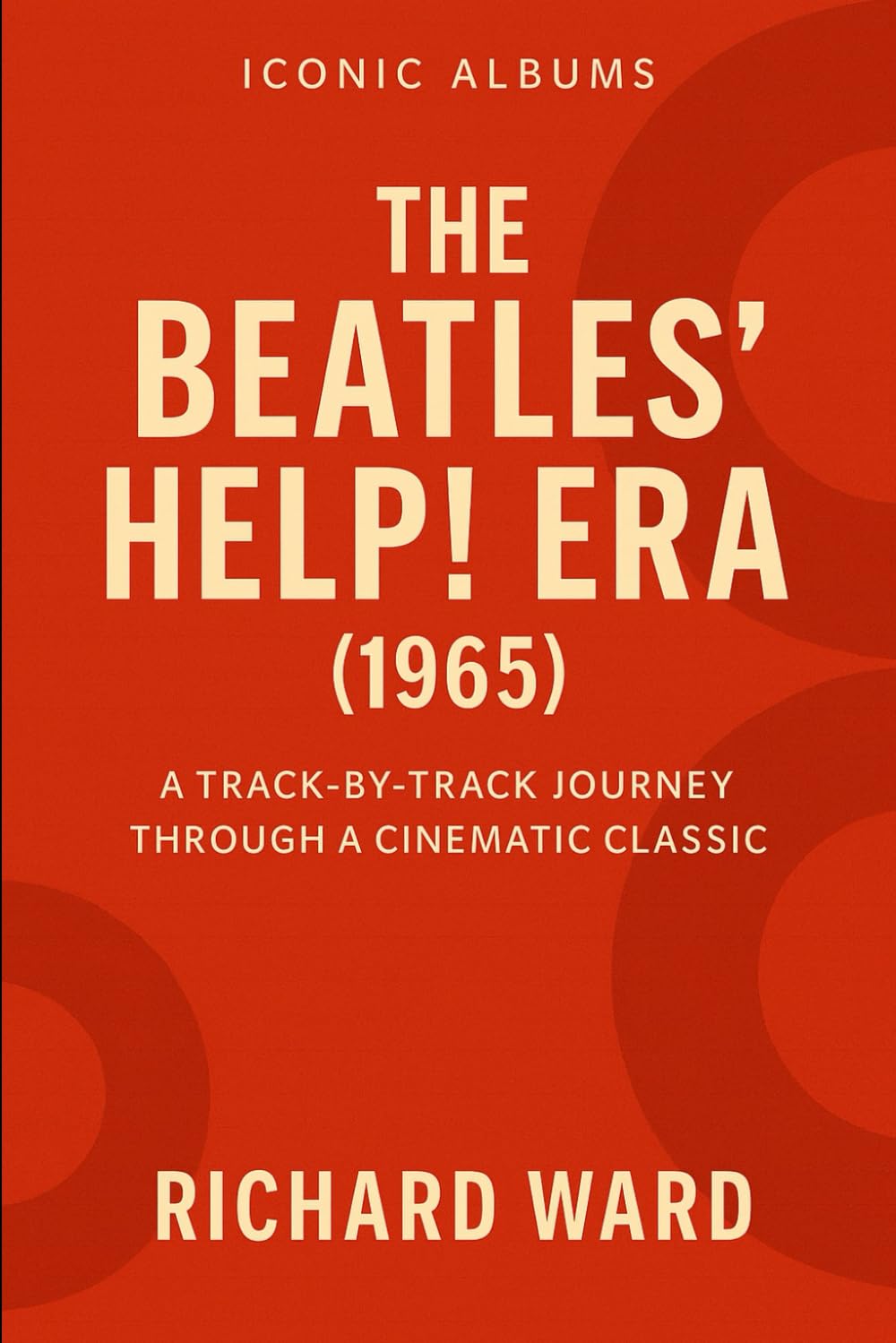 Iconic Albums - The Beatles Help Era (1965): A Track-by-Track Journey Through a Cinematic Classic: 5 (Iconic Albums - The Beatles Collection)