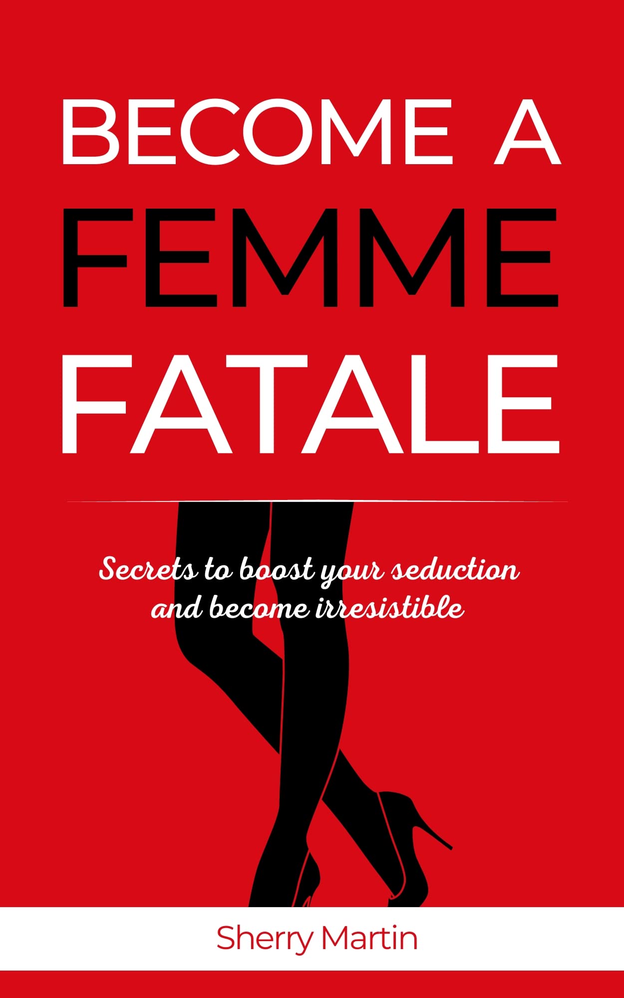 Become a Femme Fatale: Secrets to boost your seduction and become irresistible