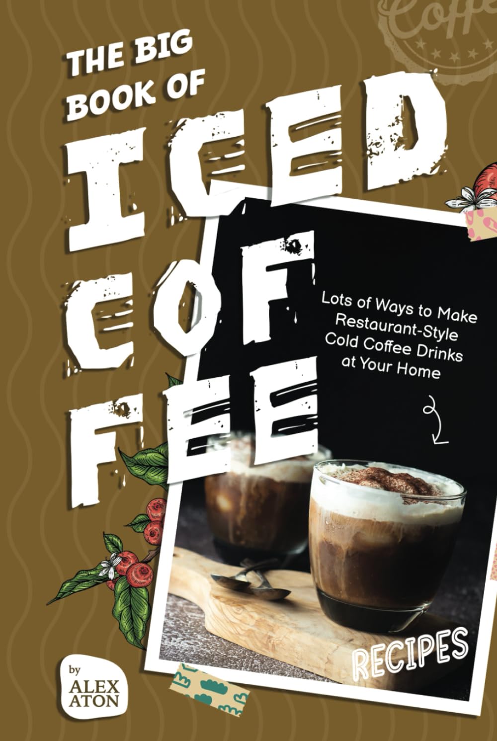 The Big Book of Iced Coffee Recipes: Lots of Ways to Make Restaurant-Style Cold Coffee Drinks at Your Home