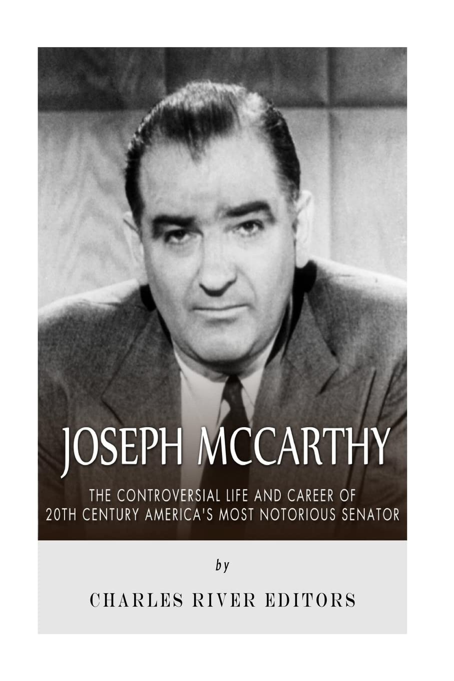 Joseph McCarthy: The Controversial Life and Career of 20th Century America’s Most Notorious Senator