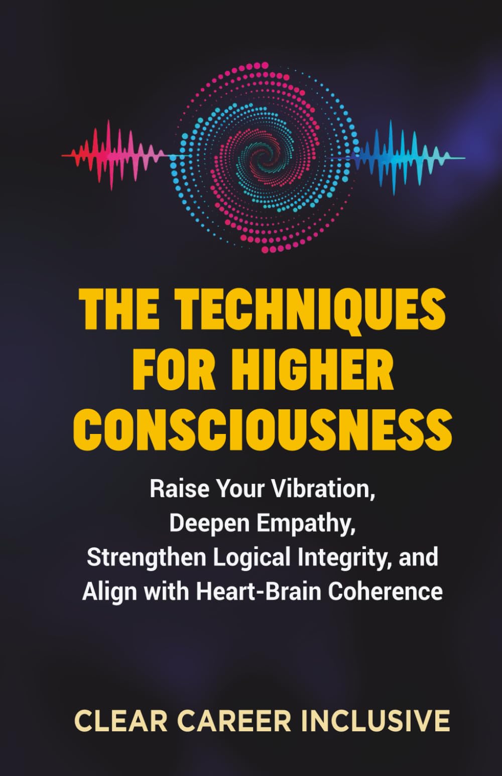 The Techniques for Higher Consciousness: Raise Your Vibration, Deepen Empathy, Strengthen Logical Integrity, and Align with Heart-Brain Coherence: 3 (Spiritual Intelligence for Professionals)