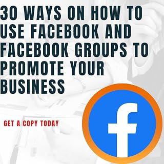 HOW TO USE FACEBOOK AND FACEBOOK GROUPS TO PROMOTE YOUR BUSINESS: 30 WAYS ON HOW TO USE FACEBOOK AND FACEBOOK GROUPS : How to use Facebook and Facebook groups to promote your business