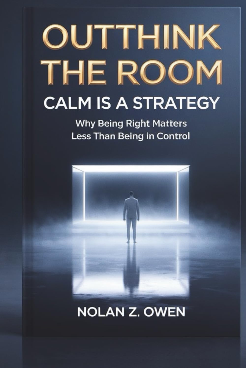 Outthink the Room: Calm Is a Strategy: Why Being Right Matters Less Than Being in Control