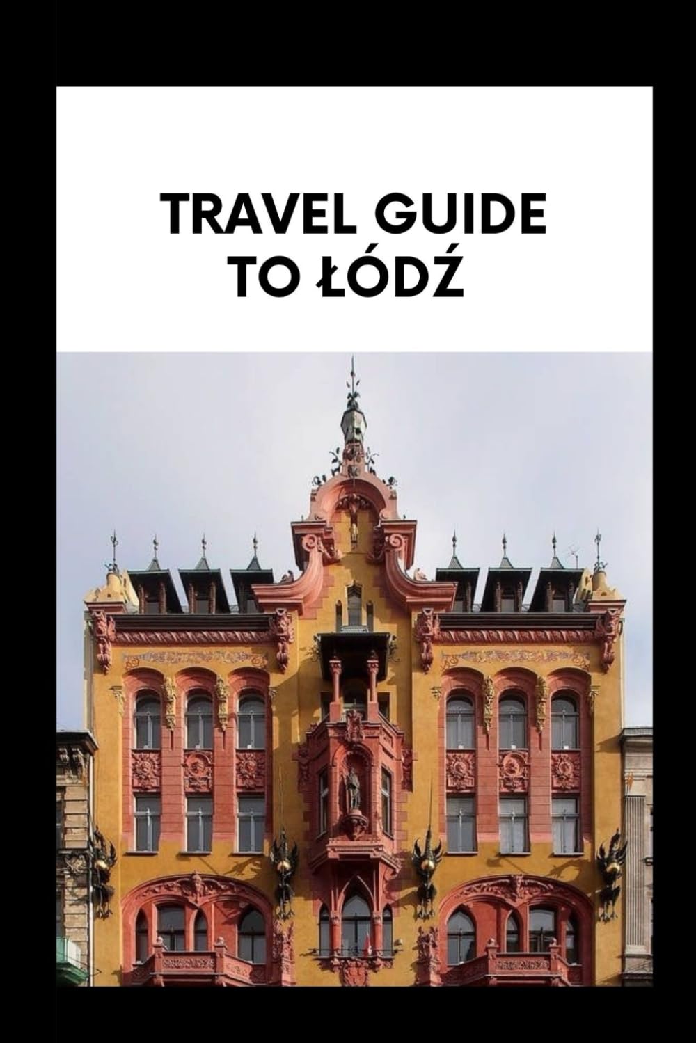 TRAVEL GUIDE TO ŁÓDŹ: Explore Łódź Line a Local: Essential Information for Travelers,Foodies, and History Buffs