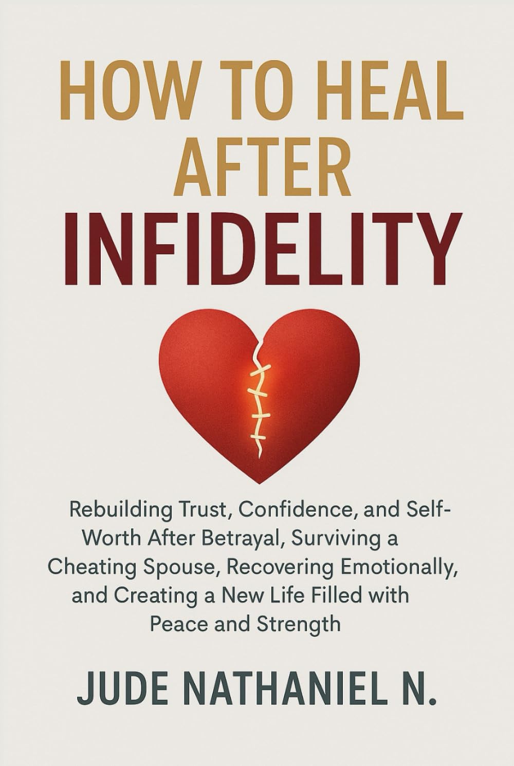 How to Heal After INFIDELITY: Rebuilding Trust, Confidence, and Self-Worth After Betrayal, Surviving a Cheating Spouse, Recovering Emotionally, and Creating a New Life Filled with Peace and Strength