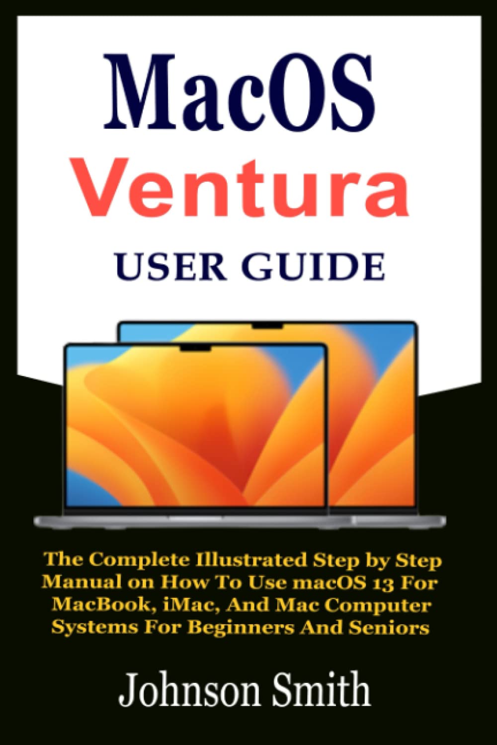 MacOS Ventura User Guide: The Complete Illustrated Step by Step Manual on How To Use macOS 13 For MacBook, iMac, And Mac Computer Systems For Beginners And Seniors