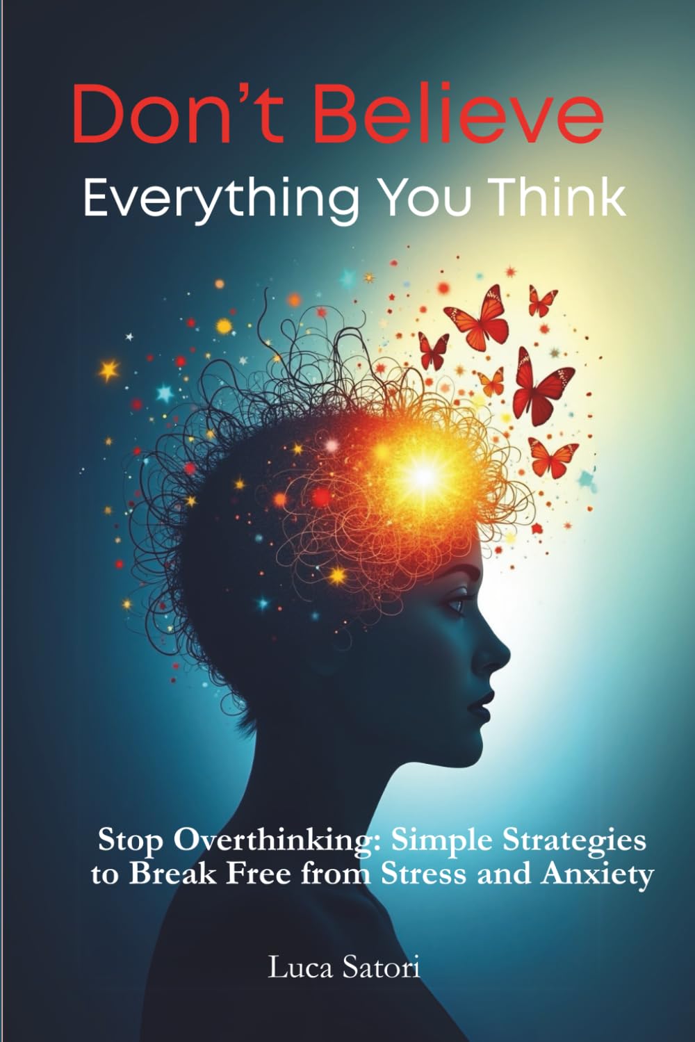 Don’t Believe Everything You Think: Stop Overthinking: Simple Strategies to Break Free from Stress and Anxiety