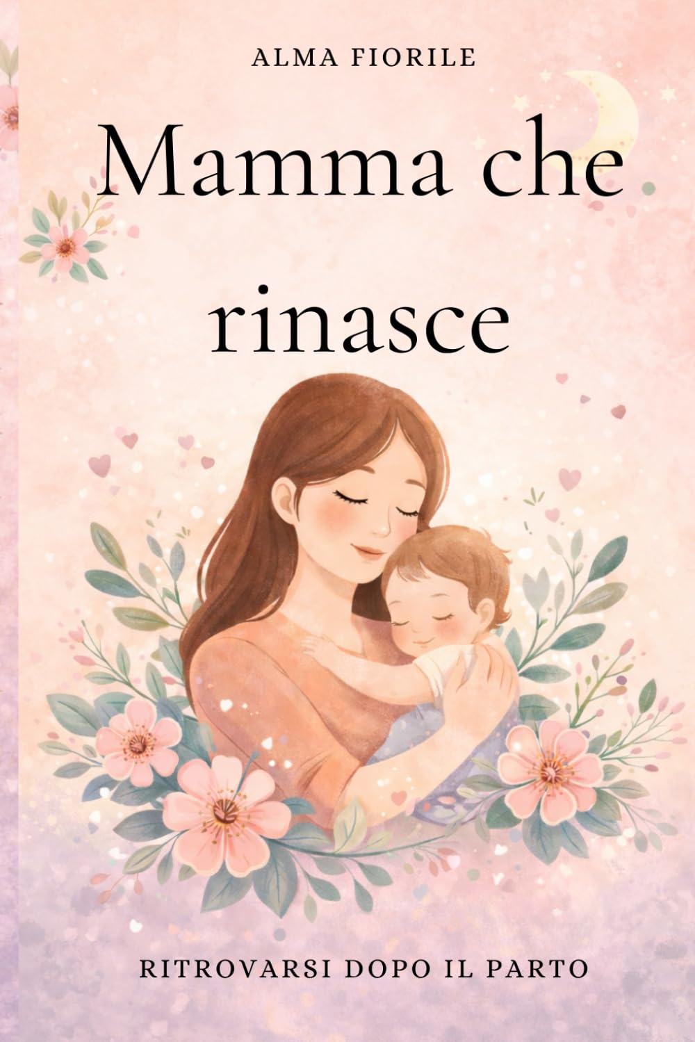 Rinascere Dopo il Parto: Un abbraccio per il cuore delle neomamme: come affrontare stanchezza, paure e cambiamenti interiori, ritrovare serenità e riconnetterti con la donna che sei.
