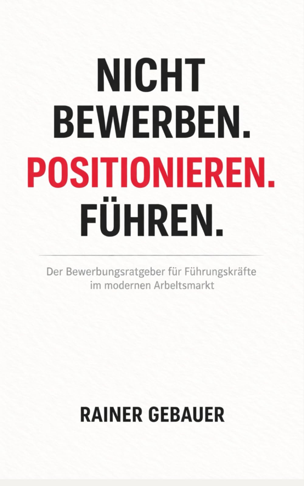 NICHT BEWERBEN. POSITIONIEREN. FÜHREN.: Der Bewerbungsratgeber für Führungskräfte im modernen Arbeitsmarkt