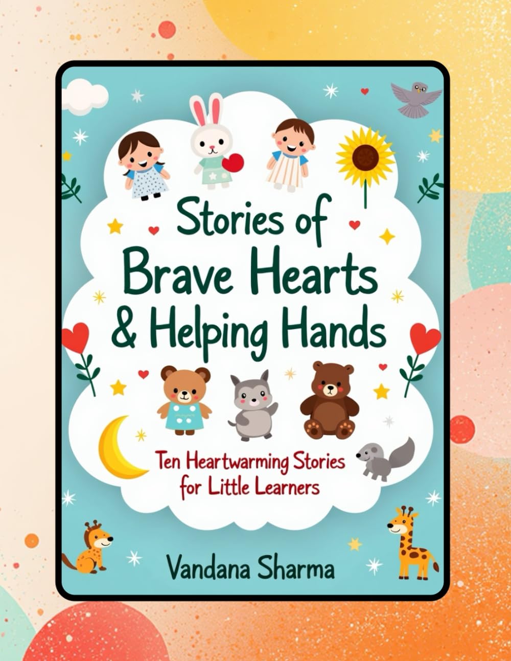 Stories of Brave Hearts & Helping Hands: “Ten Short, Sweet & Heartwarming Stories That Teach Big Lessons”