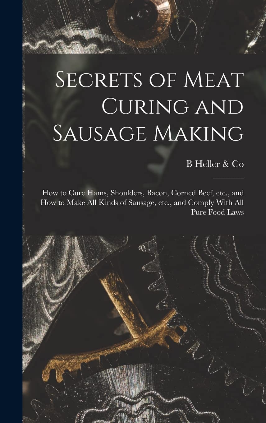 Secrets of Meat Curing and Sausage Making: How to Cure Hams, Shoulders, Bacon, Corned Beef, etc., and How to Make all Kinds of Sausage, etc., and Comply With all Pure Food Laws