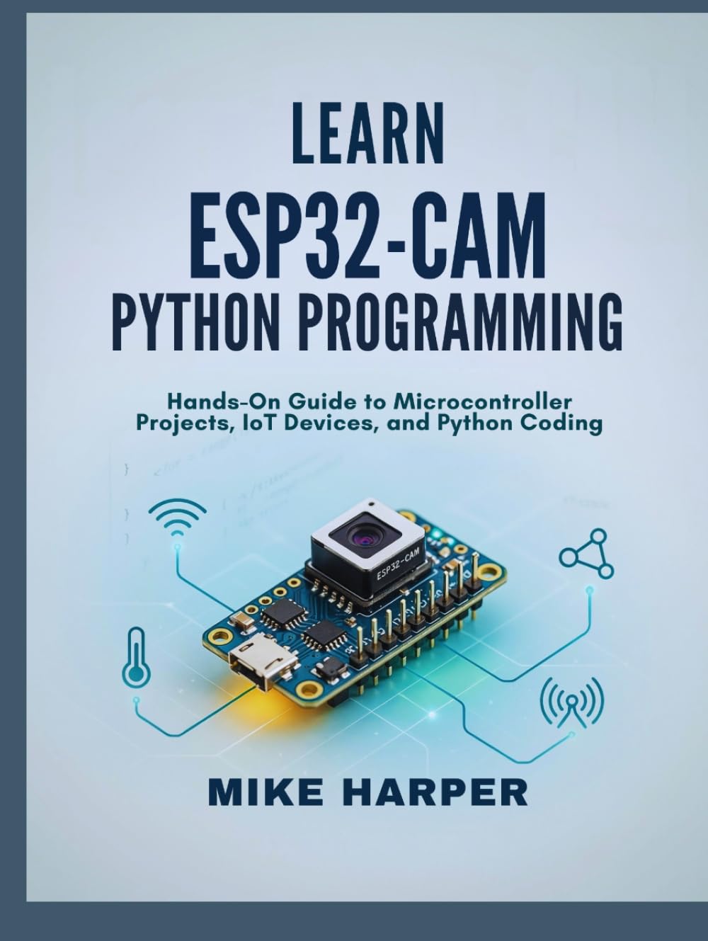 LEARN ESP32-CAM PYTHON PROGRAMMING: Hands-On Guide to Microcontroller Projects, IoT Devices, and Python Coding