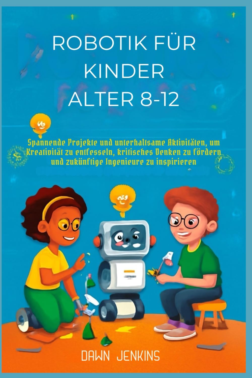 Robotik für Kinder Alter 8-12: Spannende Projekte und unterhaltsame Aktivitäten, um Kreativität zu entfesseln, kritisches Denken zu fördern und zukünftige Ingenieure zu inspirieren