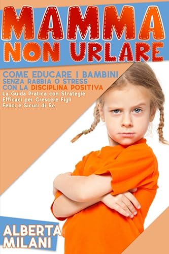 Mamma Non Urlare: Come Educare i Bambini Senza Rabbia o Stress con la Disciplina Positiva | La Guida Pratica con Strategie Efficaci per Crescere Figli Felici e Sicuri di Sé