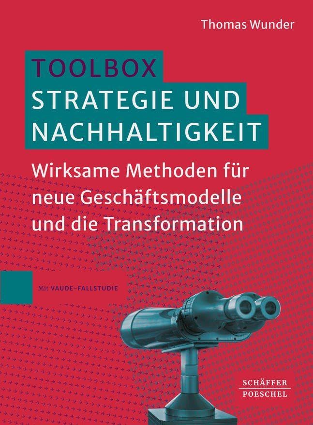 Toolbox Strategie und Nachhaltigkeit: Wirksame Methoden für neue Geschäftsmodelle und die Transformation. Strategische Nachhaltigkeit als Erfolgsfaktor für die Zukunftsfähigkeit von Unternehmen