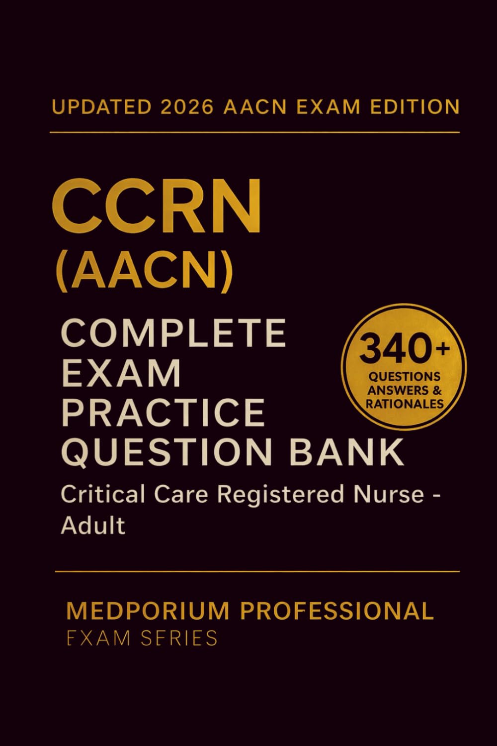 Complete CCRN (AACN) Exam Question Bank: Critical Care Registered Nurse - Adult: 340+ Practice Questions with Answers & Rationales — Updated 2026 Edition