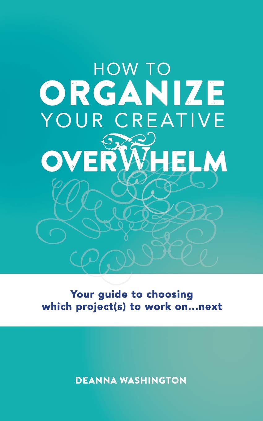 How to Organize Your Creative Overwhelm: Your guide to choosing which project(s) to work on...next
