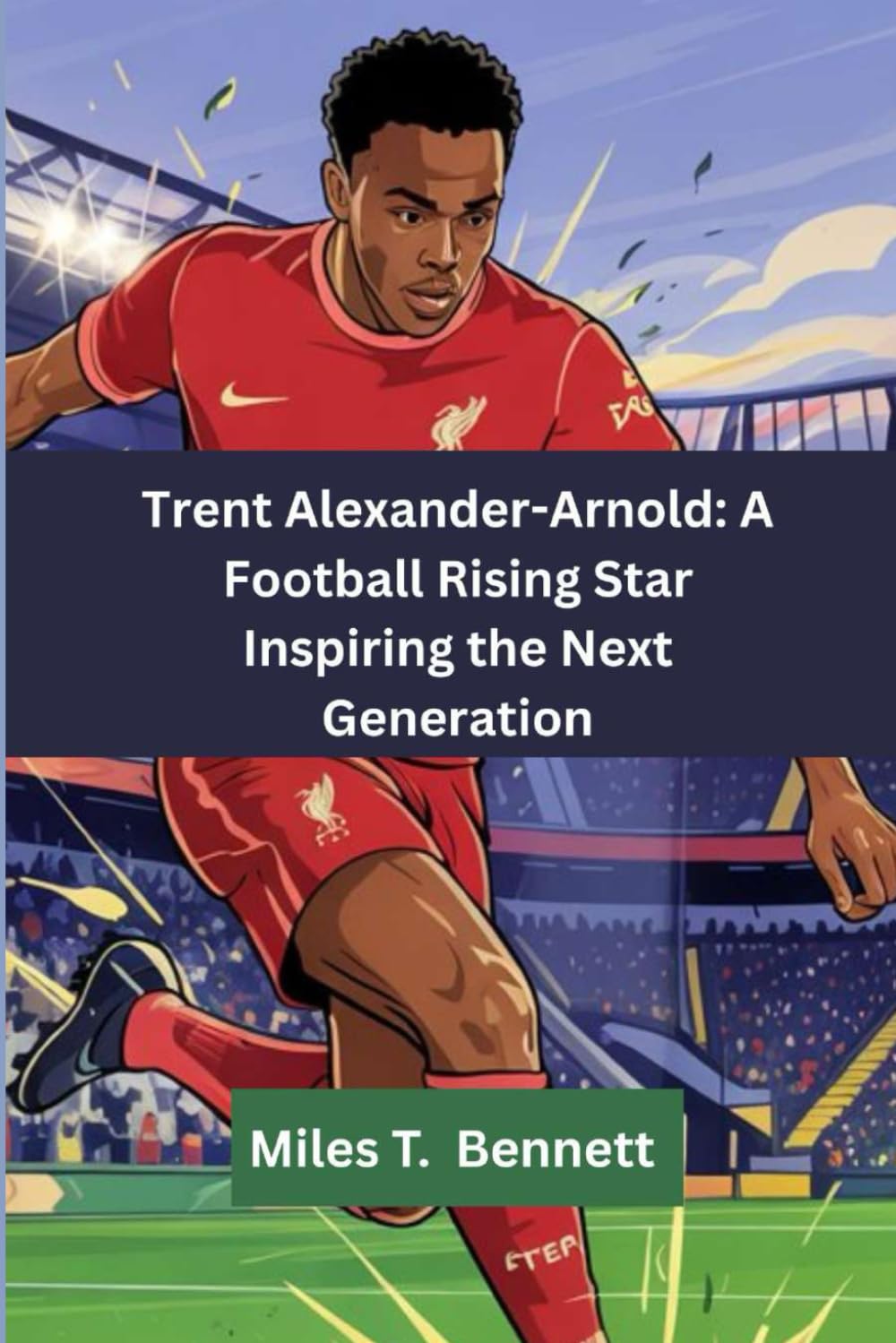 Trent Alexander-Arnold: A Football Rising Star Inspiring the Next Generation: "How One Boy Followed His Passion All the Way to the Top”