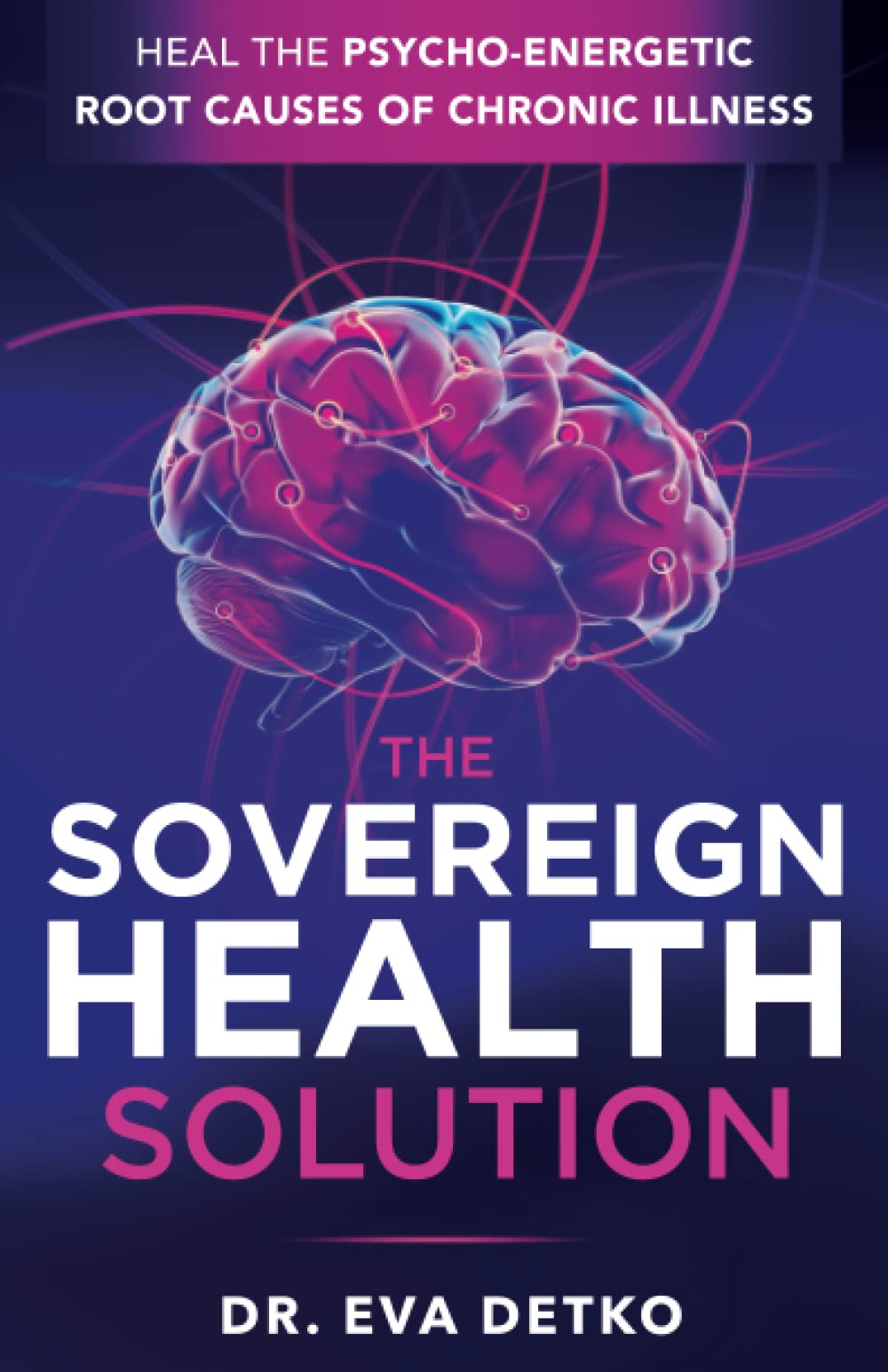 The Sovereign Health Solution: Heal the Psycho-Energetic Root Causes of Chronic Illness