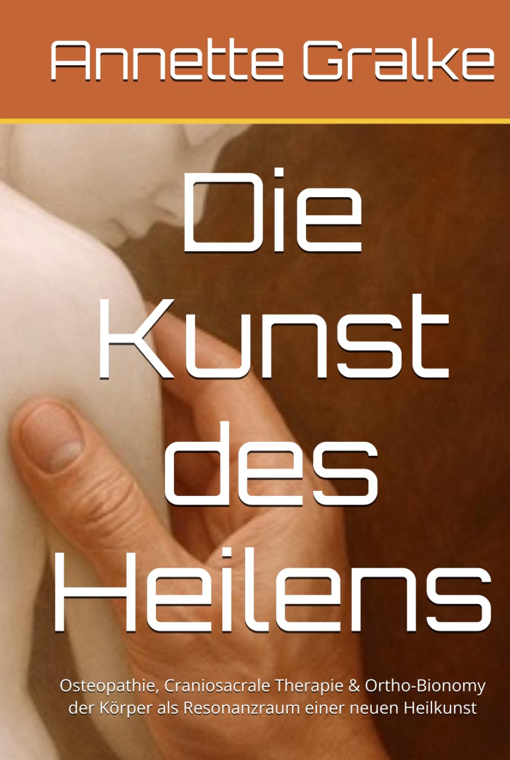 Die Kunst des Heilens: Osteopathie, Craniosacrale Therapie & Ortho-Bionomy der Körper als Resonanzraum einer neuen Heilkunst