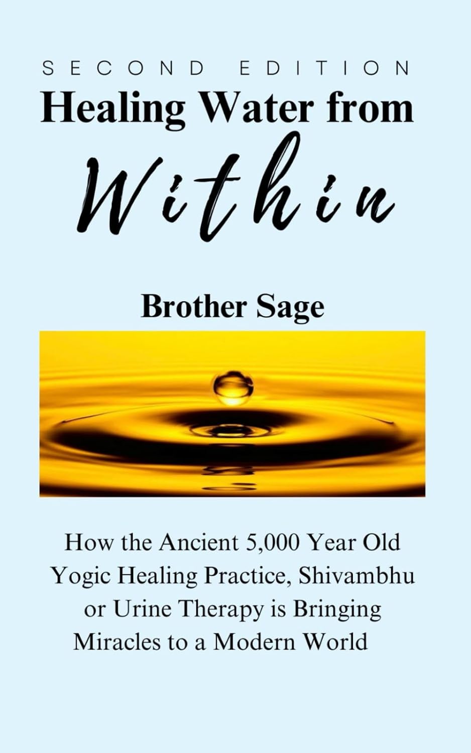 Healing Water from Within by Brother Sage: How the Ancient 5,000 Year Old Yogic Healing Practice, Shivambhu or Urine Therapy is Bringing Miracles to a Modern World