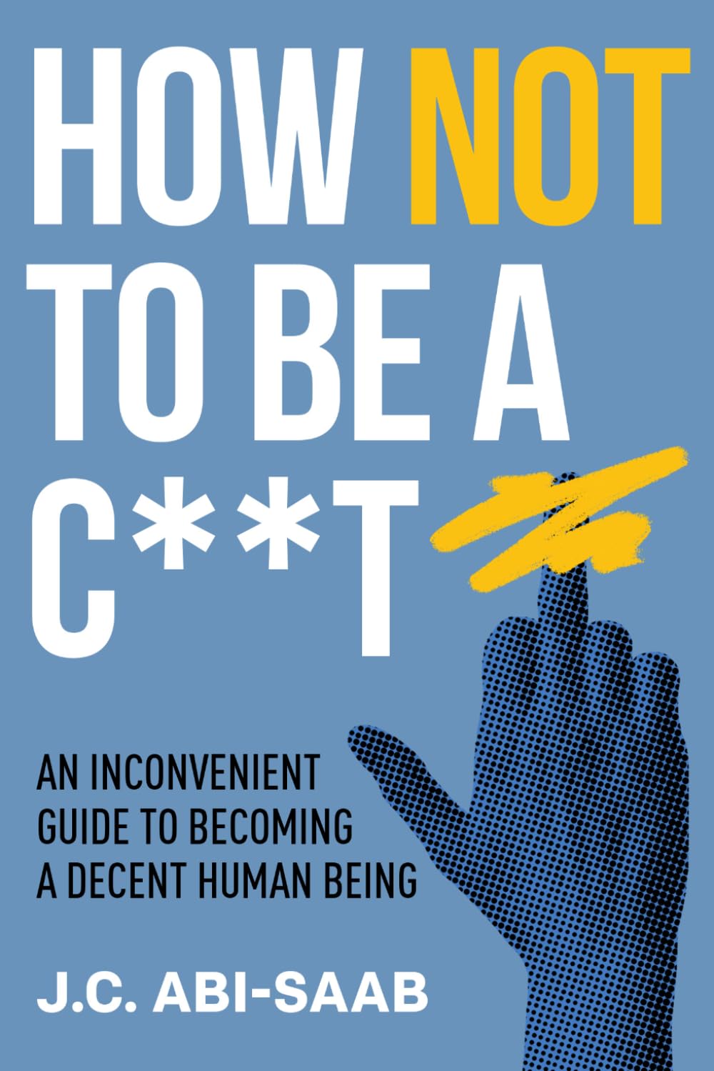 How Not to Be a C**t: An Inconvenient Guide to Becoming a Decent Human Being