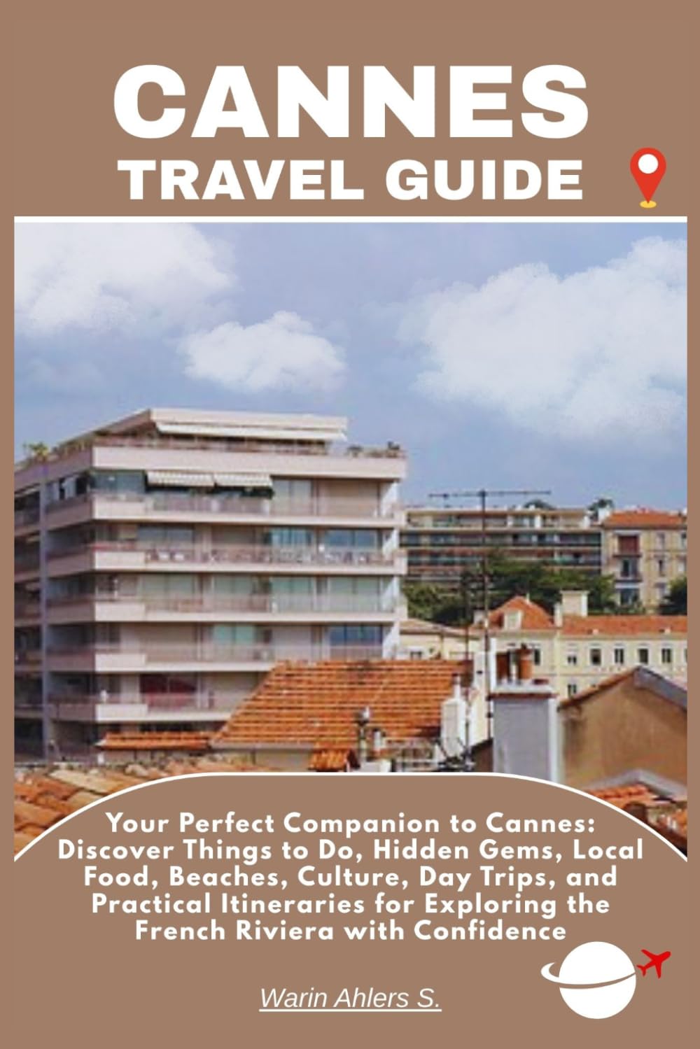 CANNES TRAVEL GUIDE: Your Perfect Companion to Cannes: Discover Things to Do, Hidden Gems, Local Food, Beaches, Culture, Day Trips, and Practical ... Exploring the French Riviera with Confidence