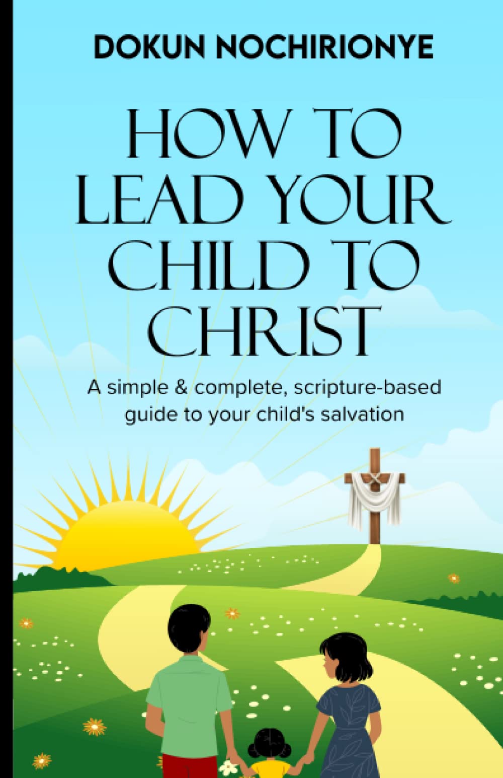 HOW TO LEAD YOUR CHILD TO CHRIST: A Simple and Complete Scripture-based Guild to Your Child's Salvation