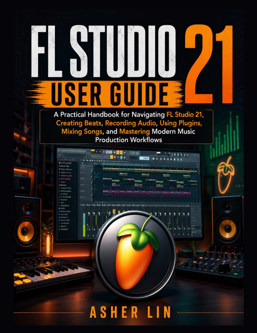 FL STUDIO 21 USER GUIDE: A Practical Handbook for Navigating FL Studio 21, Creating Beats, Recording Audio, Using Plugins, Mixing Songs, and Mastering Modern Music Production Workflows