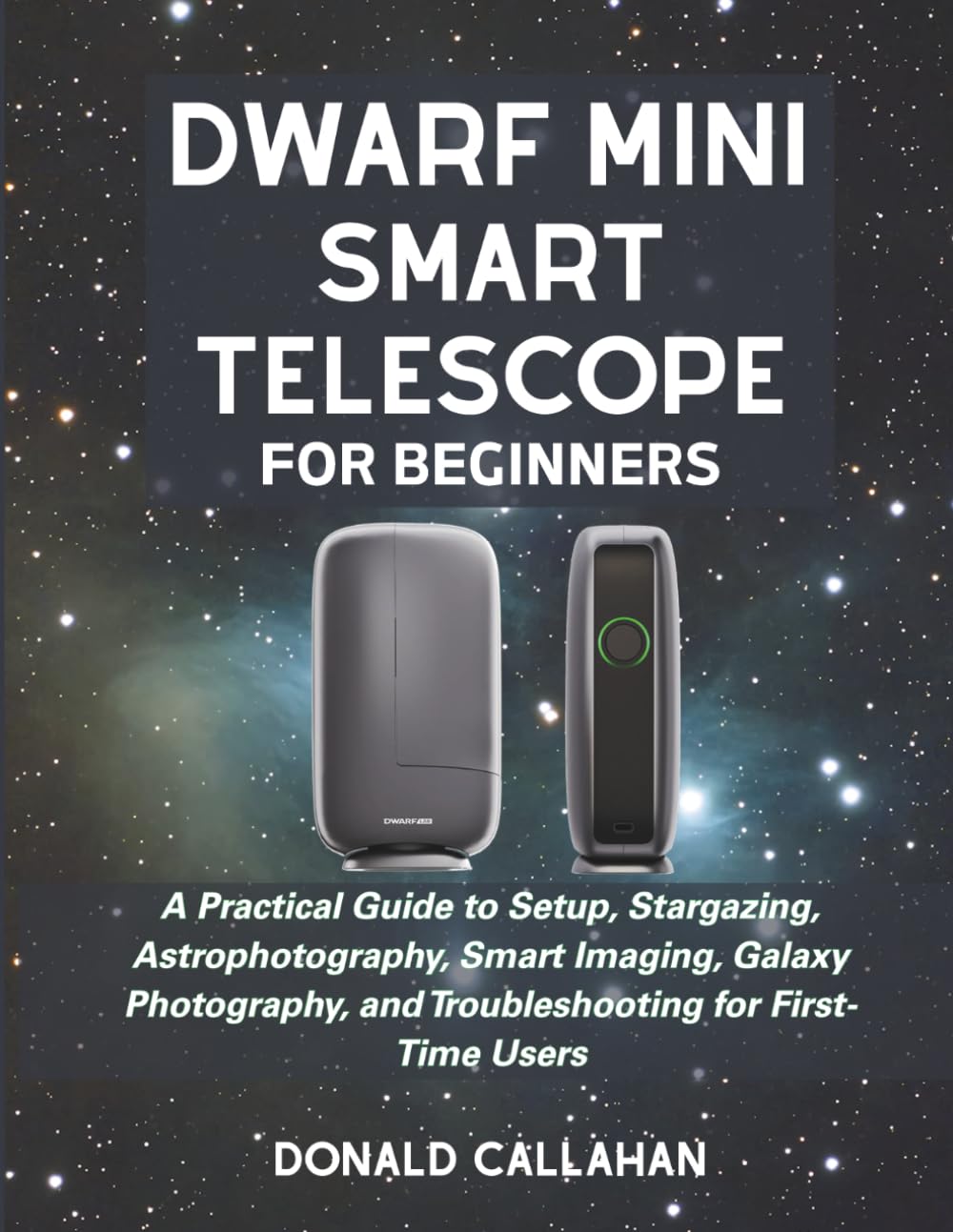 DWARF MINI SMART TELESCOPE FOR BEGINNERS: A Practical Guide to Setup, Stargazing, Astrophotography, Smart Imaging, Galaxy Photography, and Troubleshooting for First-Time Users