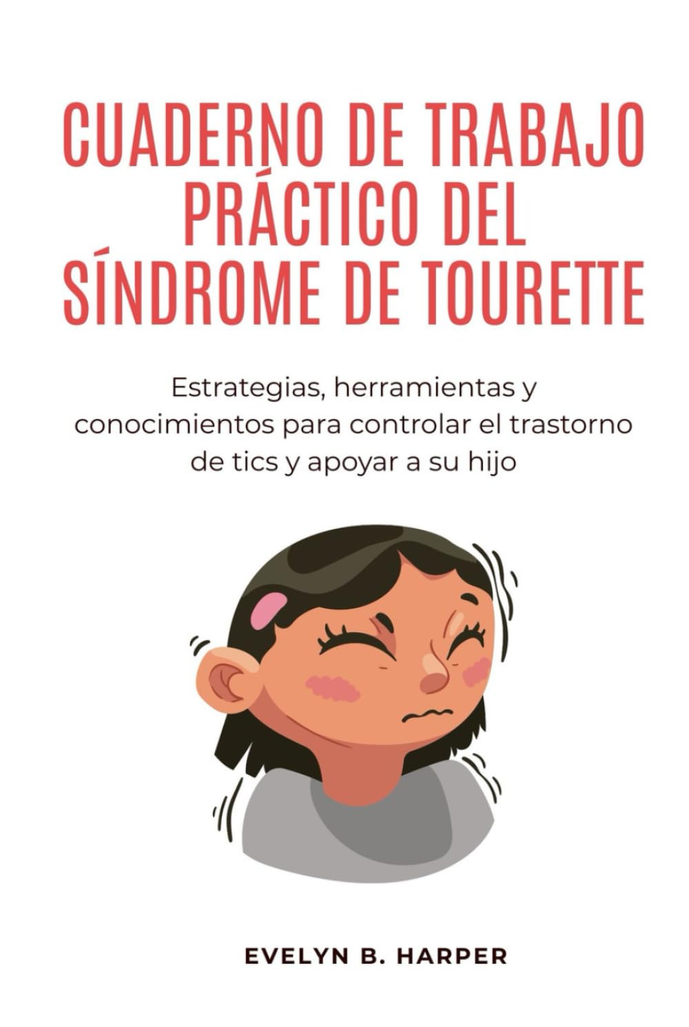 CUADERNO DE TRABAJO PRÁCTICO DEL SÍNDROME DE TOURETTE: Estrategias, herramientas y conocimientos para controlar el trastorno de tics y apoyar a su hijo
