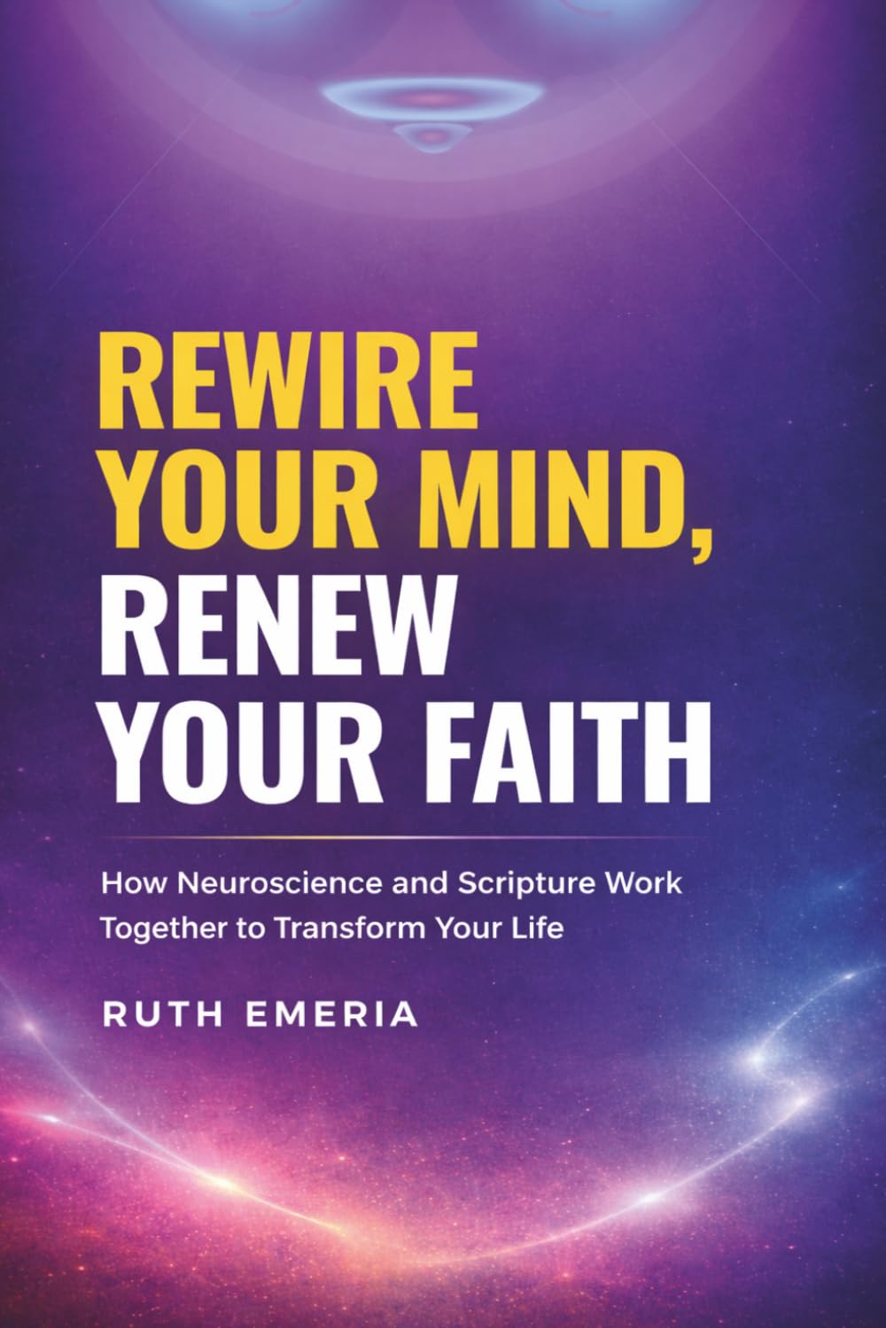 REWIRE YOUR MIND, RENEW YOUR FAITH: How Neuroscience and Scripture Work Together to Transform Your Life