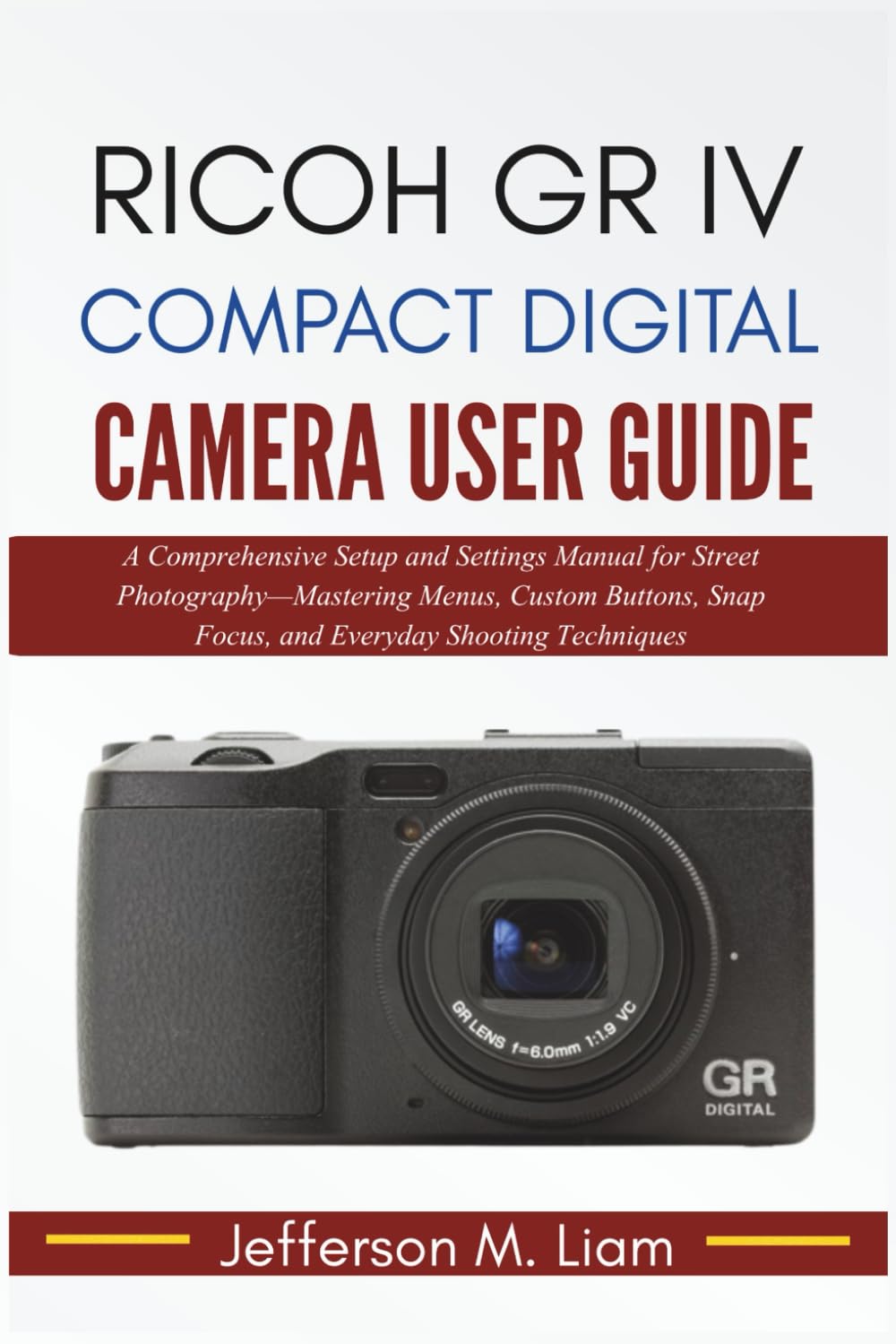 Ricoh GR IV Compact Digital Camera User Guide: A Comprehensive Setup and Settings Manual for Street Photography—Mastering Menus, Custom Buttons, Snap Focus, and Everyday Shooting Techniques