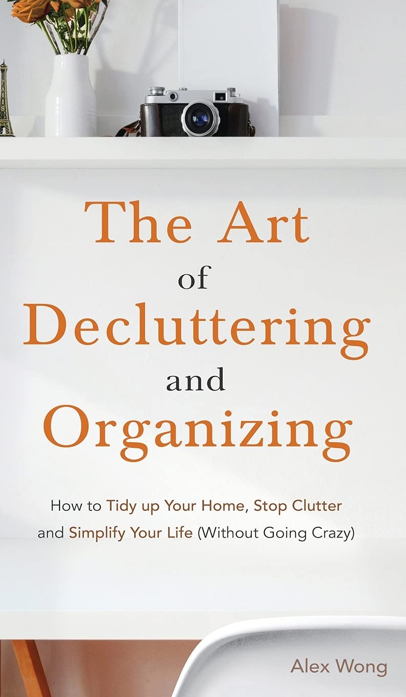 The Art of Decluttering and Organizing: How to Tidy Up your Home, Stop Clutter, and Simplify your Life (Without Going Crazy)
