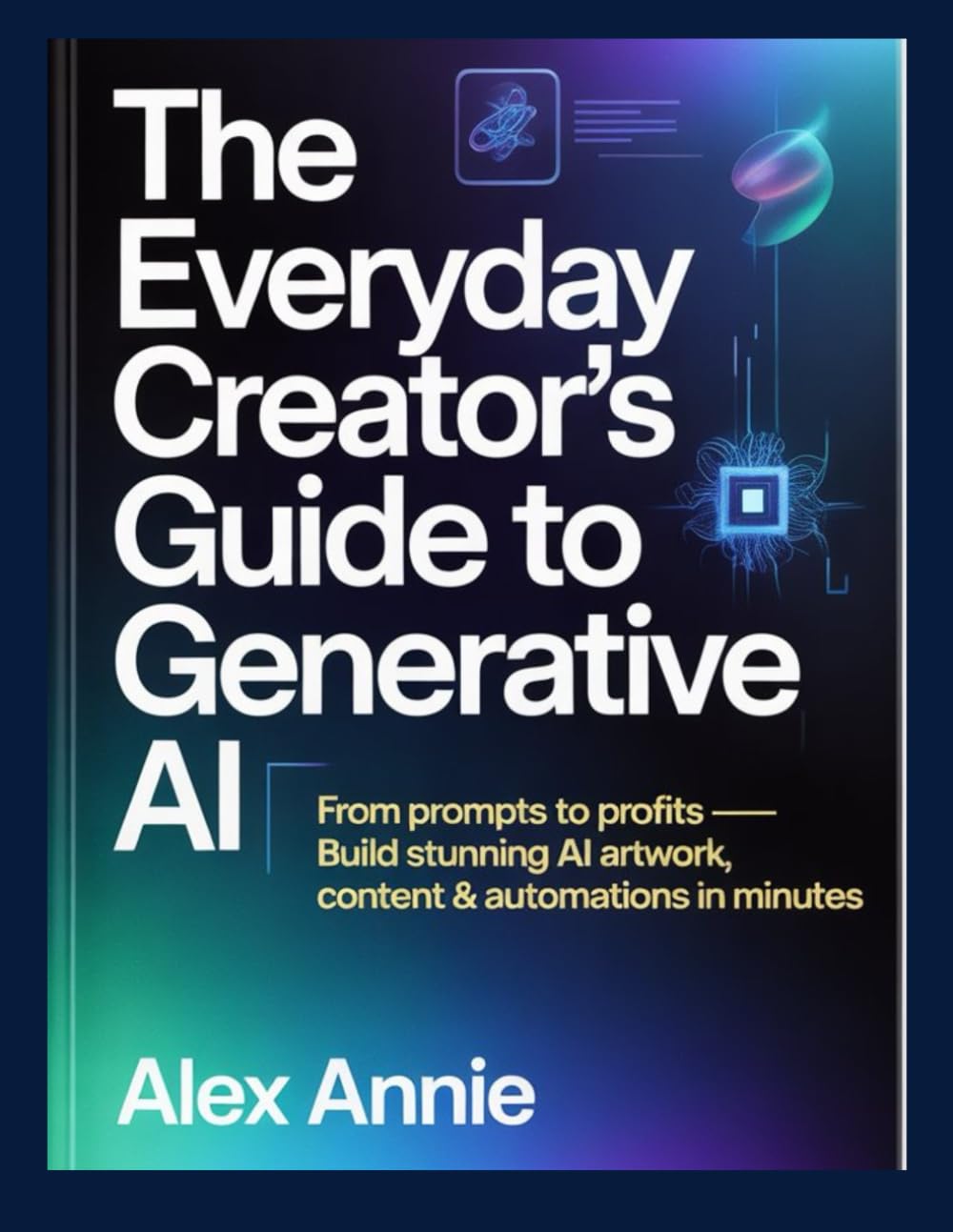 The Everyday Creator’s Guide to Generative AI: From Prompts to Profits — Build Stunning AI Artwork, Content & Automations in Minutes