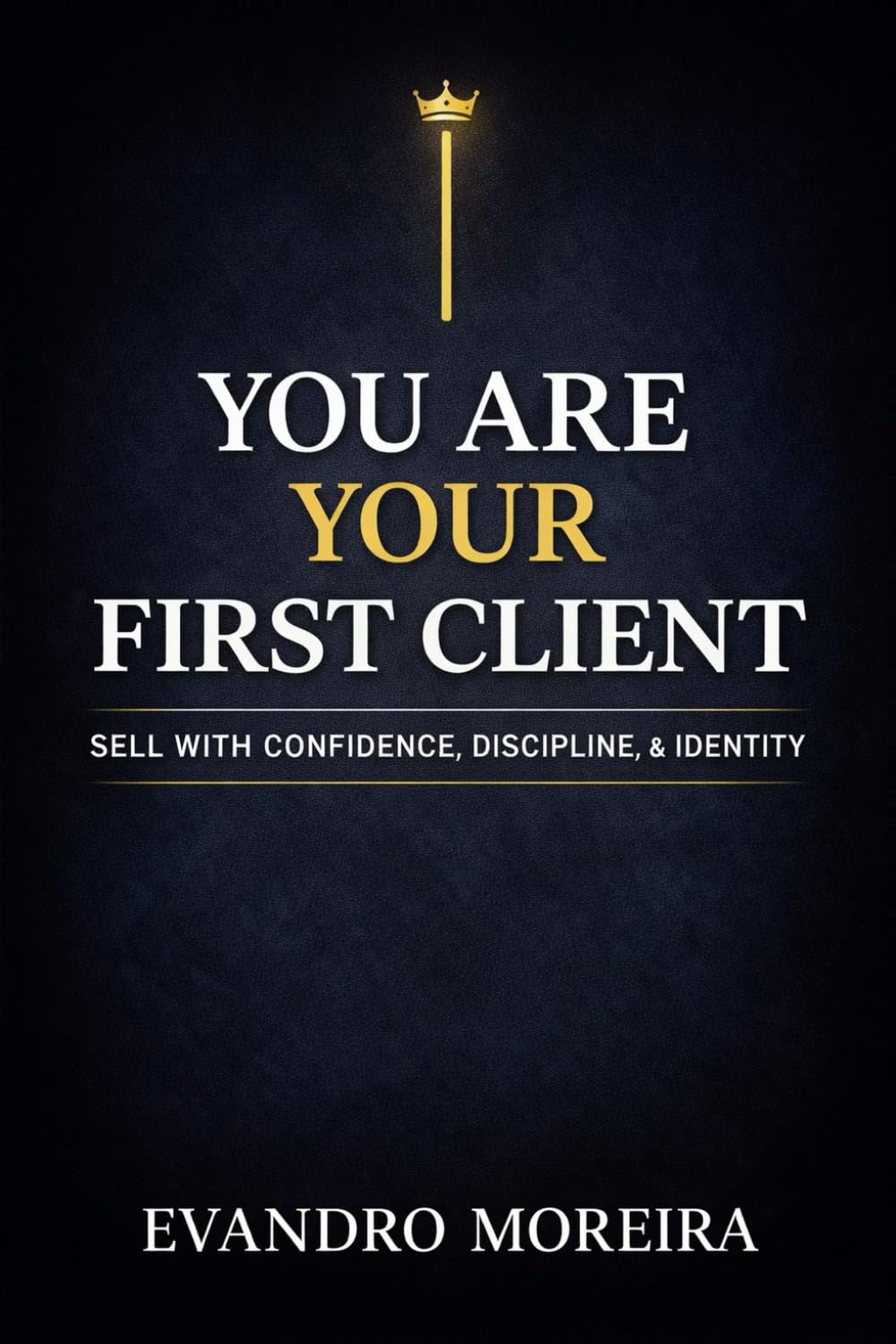 YOU ARE YOUR FIRST CLIENT: The mindset, discipline, and daily decisions that turn anyone into a consistent sales professional