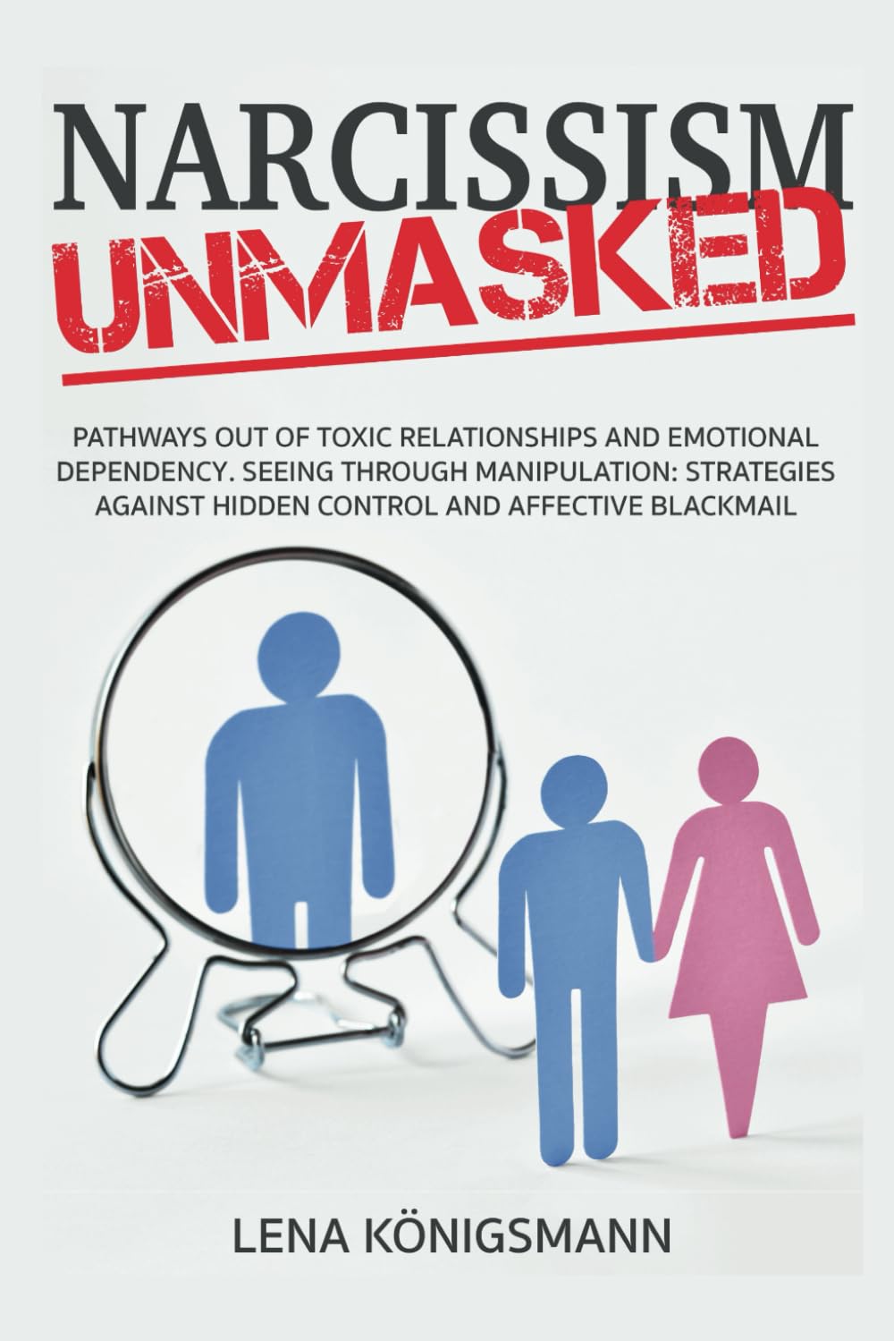 Narcissism Unmasked: Pathways Out of Toxic Relationships and Emotional Dependency. Seeing Through Manipulation: Strategies Against Hidden Control and Affective Blackmail