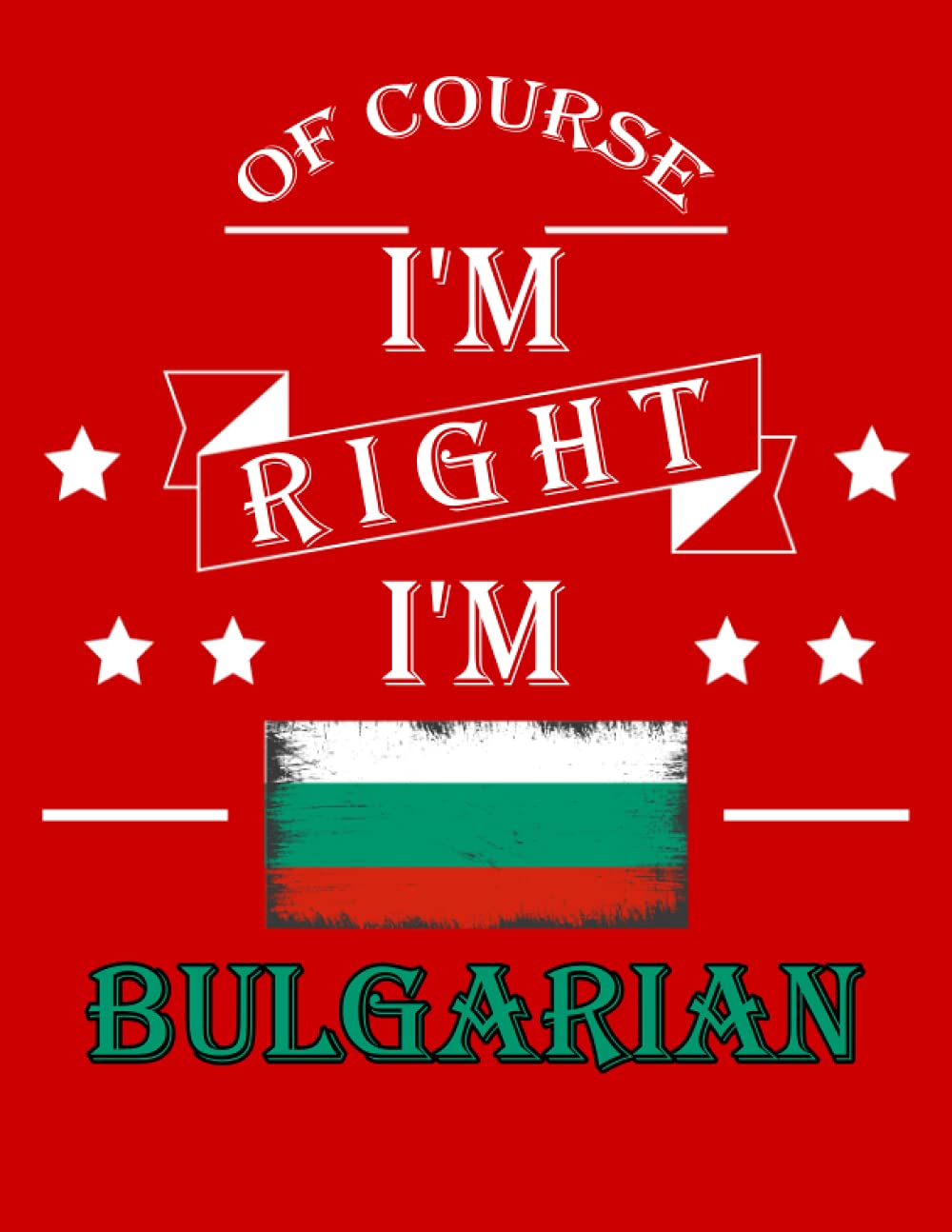 Of Course I'm Right I'm Bulgarian: Funny bulgarian Notebook Journal Diary Bulgaria Heritage Gift, 110 Lined pages , High-Quality Cover (8.5 x 11) Inches