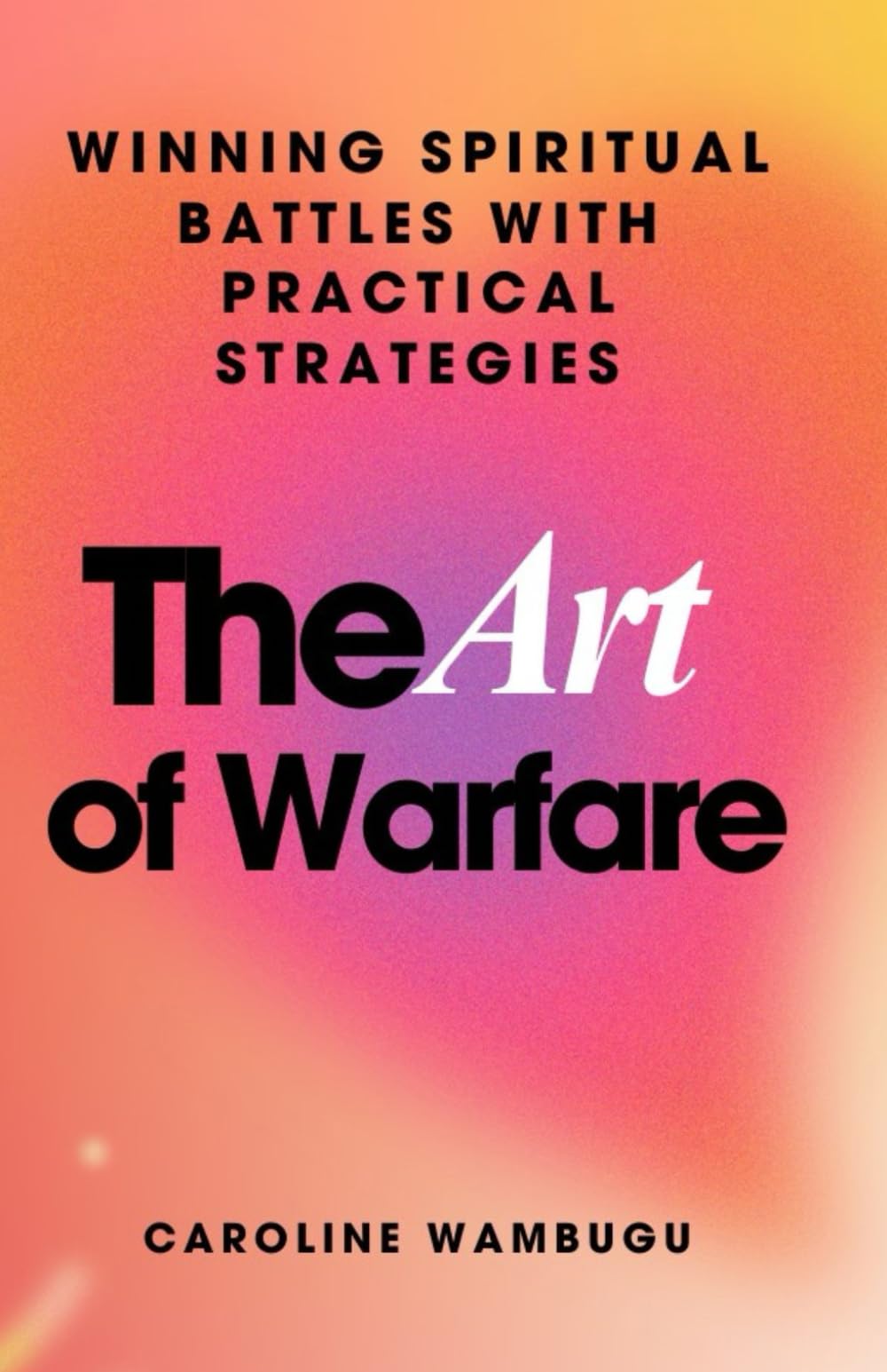 THE ART OF WARFARE: Winning Spiritual Battles With Practical Strategies